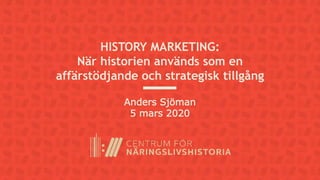 HISTORY MARKETING:
När historien används som en
affärstödjande och strategisk tillgång
Anders Sjöman
5 mars 2020
 