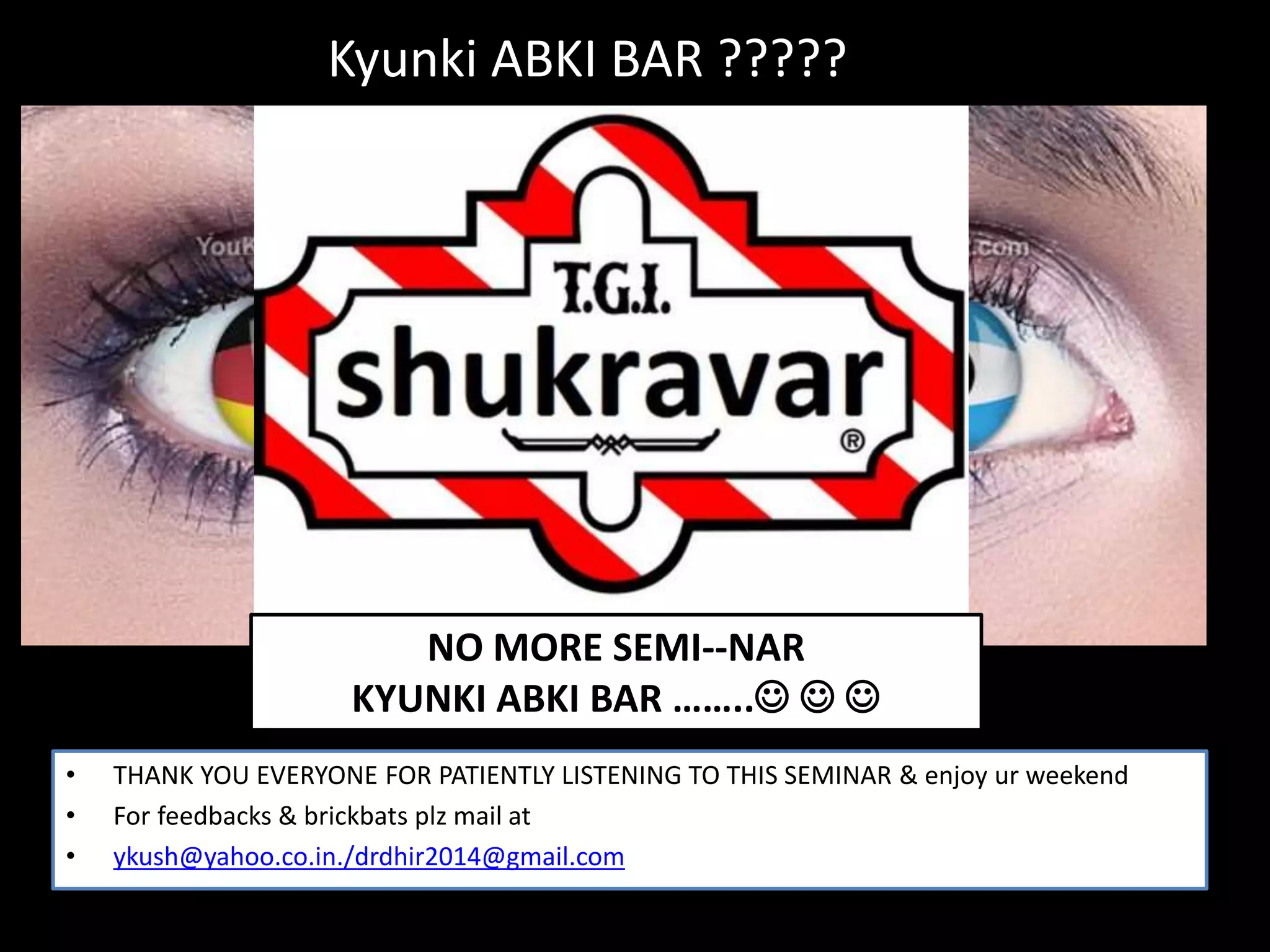 • THANK YOU EVERYONE FOR PATIENTLY LISTENING TO THIS SEMINAR & enjoy ur weekend
• For feedbacks & brickbats plz mail at
• ykush@yahoo.co.in./drdhir2014@gmail.com
Kyunki ABKI BAR ?????
NO MORE SEMI--NAR
KYUNKI ABKI BAR ……..  
 