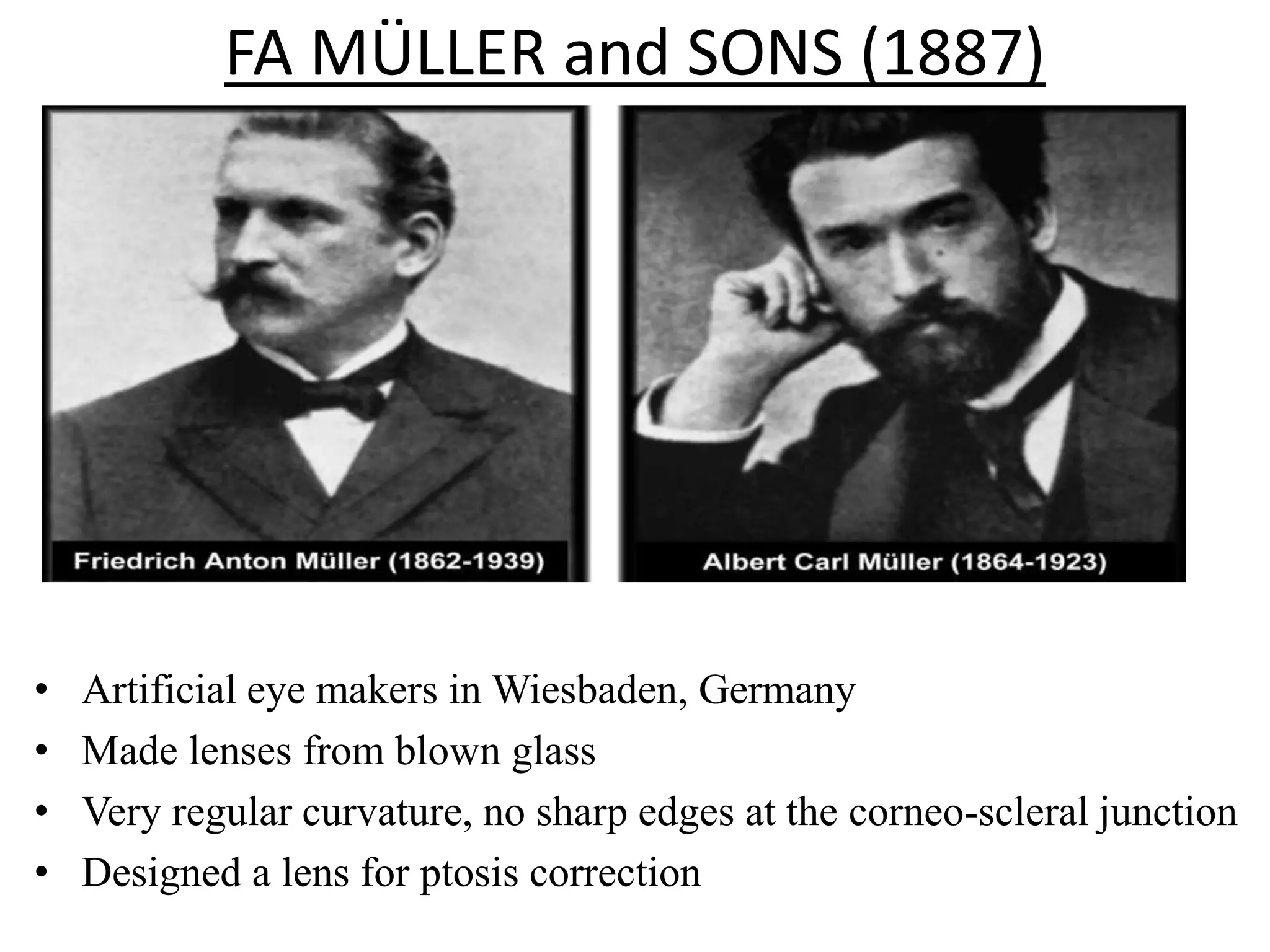 FA MÜLLER and SONS (1887)
• Artificial eye makers in Wiesbaden, Germany
• Made lenses from blown glass
• Very regular curvature, no sharp edges at the corneo-scleral junction
• Designed a lens for ptosis correction
 