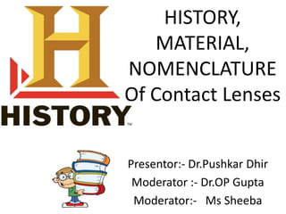 HISTORY,
MATERIAL,
NOMENCLATURE
Of Contact Lenses
Presentor:- Dr.Pushkar Dhir
Moderator :- Dr.OP Gupta
Moderator:- Ms Sheeba
 