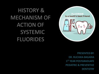 HISTORY &
MECHANISM OF
ACTION OF
SYSTEMIC
FLUORIDES
PRESENTED BY:
DR. RUCHIKA BAGARIA
1ST YEAR POSTGRADUATE
PEDIATRIC & PREVENTIVE
DENTISTRY
 