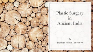 Plastic Surgery
in
Ancient India
By
Prashant Kumar - 11740670
 