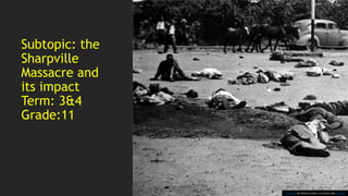 Subtopic: the
Sharpville
Massacre and
its impact
Term: 3&4
Grade:11
This Photo by Unknown Author is licensed under CC BY-SA
 