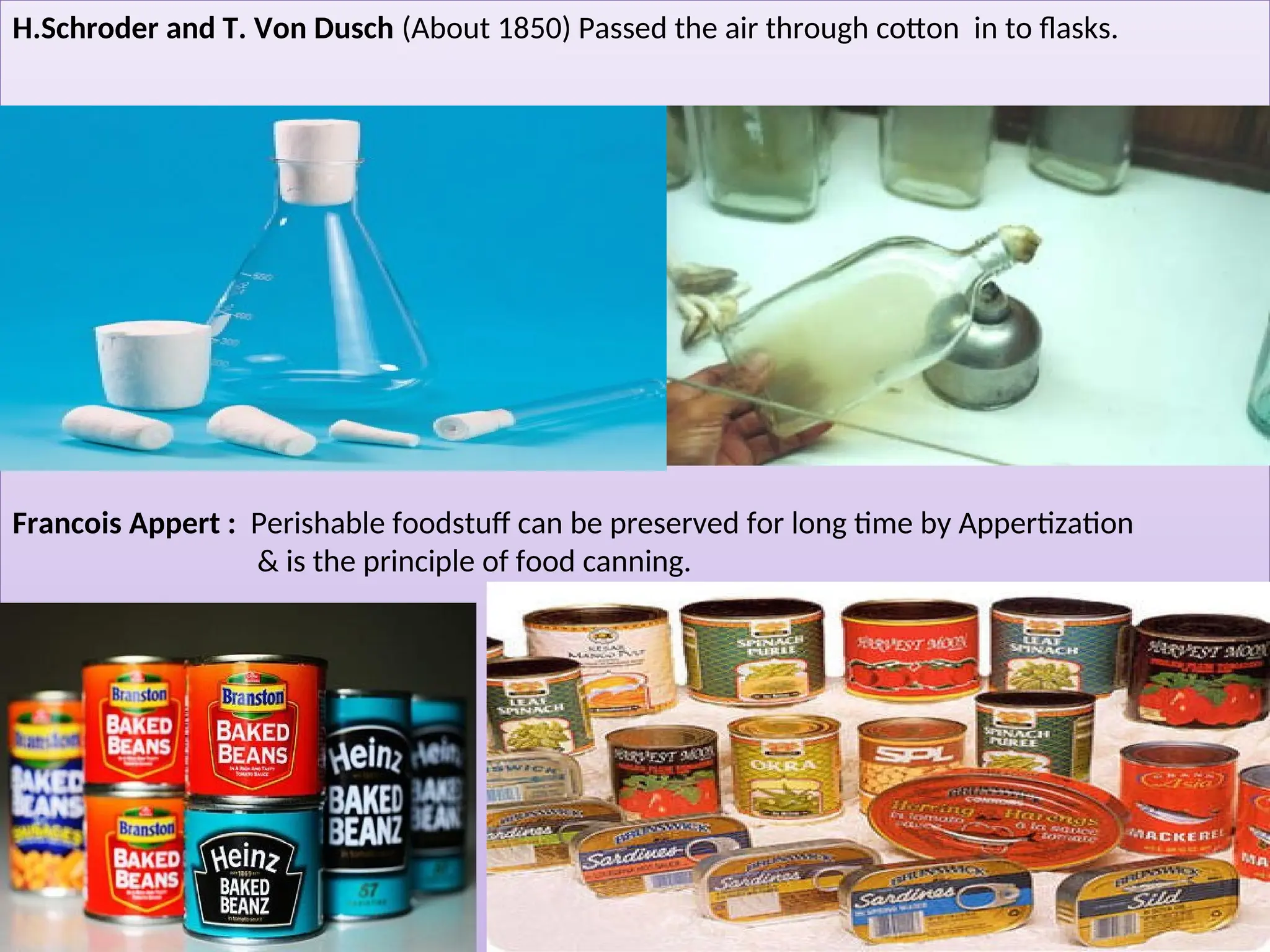 H.Schroder and T. Von Dusch (About 1850) Passed the air through cotton in to flasks.
Francois Appert : Perishable foodstuff can be preserved for long time by Appertization
& is the principle of food canning.
 