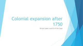 Colonial expansion after
1750
British takes control of the Cape
 