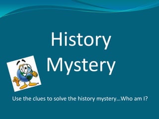 History
            Mystery
Use the clues to solve the history mystery…Who am I?
 