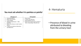 4- Hematuria
• Presence of blood in urine
attributed to bleeding
from the urinary tract
You must ask whether it is painless or painful
 