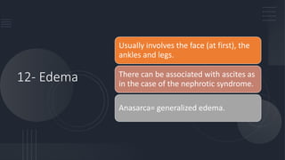 12- Edema
Usually involves the face (at first), the
ankles and legs.
There can be associated with ascites as
in the case of the nephrotic syndrome.
Anasarca= generalized edema.
 