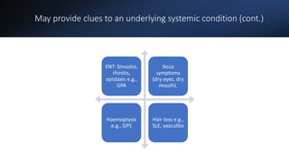 May provide clues to an underlying systemic condition (cont.)
ENT: Sinusitis,
rhinitis,
epistaxis e.g.,
GPA
Sicca
symptoms
(dry eyes, dry
mouth).
Haemoptysis
e.g., GPS
Hair loss e.g.,
SLE, vasculitis
 