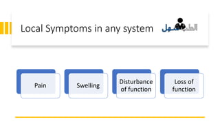 Local Symptoms in any system
Pain Swelling
Disturbance
of function
Loss of
function
 