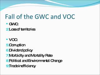 Fall of the GWC and VOC GWC:  Loss of territories VOC: Corruption Dividend policy Morbidity and Mortality Rate Political and Environmental Change Trade inefficiency  