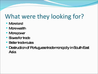 What were they looking for? More land More wealth More power Slaves for trade Better trade routes Destruction of Portuguese trade monopoly in South East Asia 