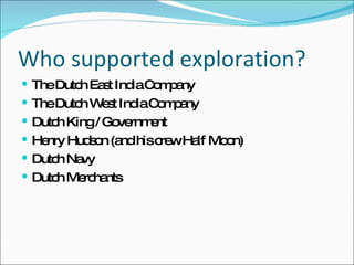 Who supported exploration? The Dutch East India Company The Dutch West India Company Dutch King / Government  Henry Hudson (and his crew Half Moon) Dutch Navy Dutch Merchants 