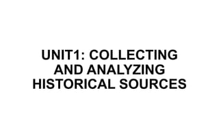 UNIT1: COLLECTING
AND ANALYZING
HISTORICAL SOURCES
 