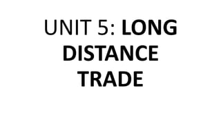 UNIT 5: LONG
DISTANCE
TRADE
 