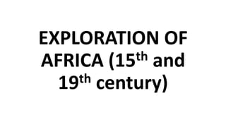 EXPLORATION OF
AFRICA (15th and
19th century)
 