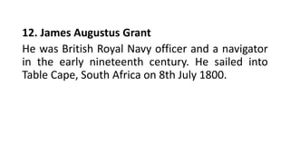 12. James Augustus Grant
He was British Royal Navy officer and a navigator
in the early nineteenth century. He sailed into
Table Cape, South Africa on 8th July 1800.
 