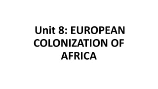 Unit 8: EUROPEAN
COLONIZATION OF
AFRICA
 
