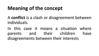 Meaning of the concept
A conflict is a clash or disagreement between
individuals.
In this case it means a situation where
parents and their children have
disagreements between their interests.
 