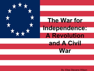 The War for
Independence:
 A Revolution
  and A Civil
     War

     By: Elise Stevens Wilson
 