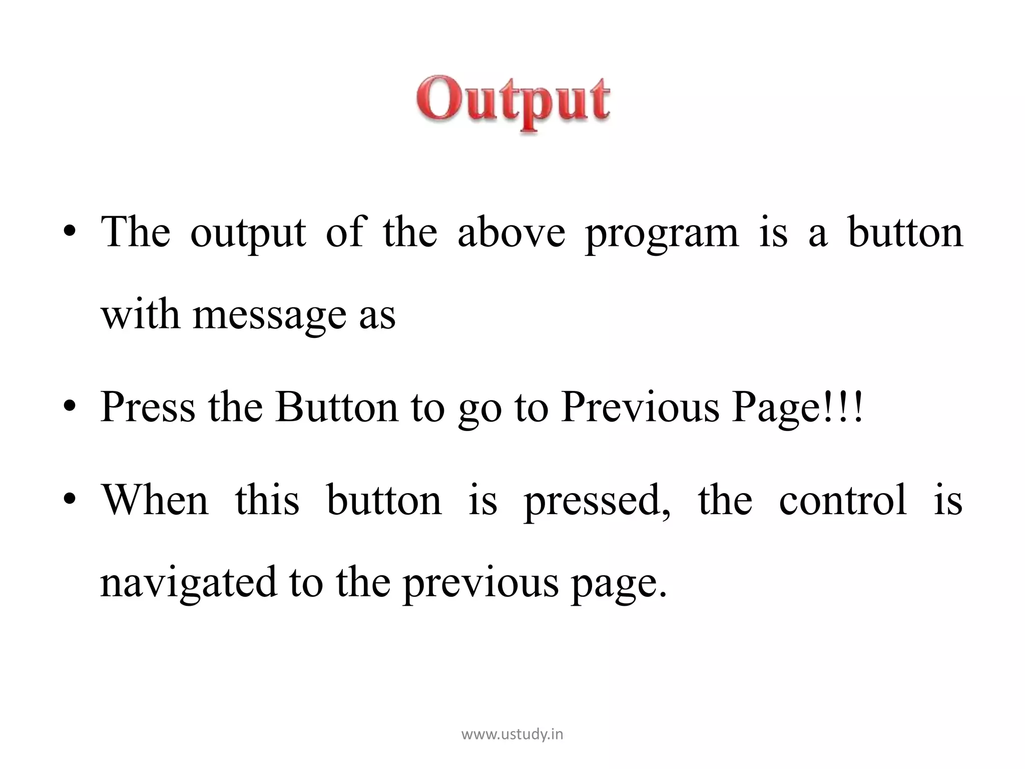 • The output of the above program is a button
with message as
• Press the Button to go to Previous Page!!!
• When this button is pressed, the control is
navigated to the previous page.
www.ustudy.in
 