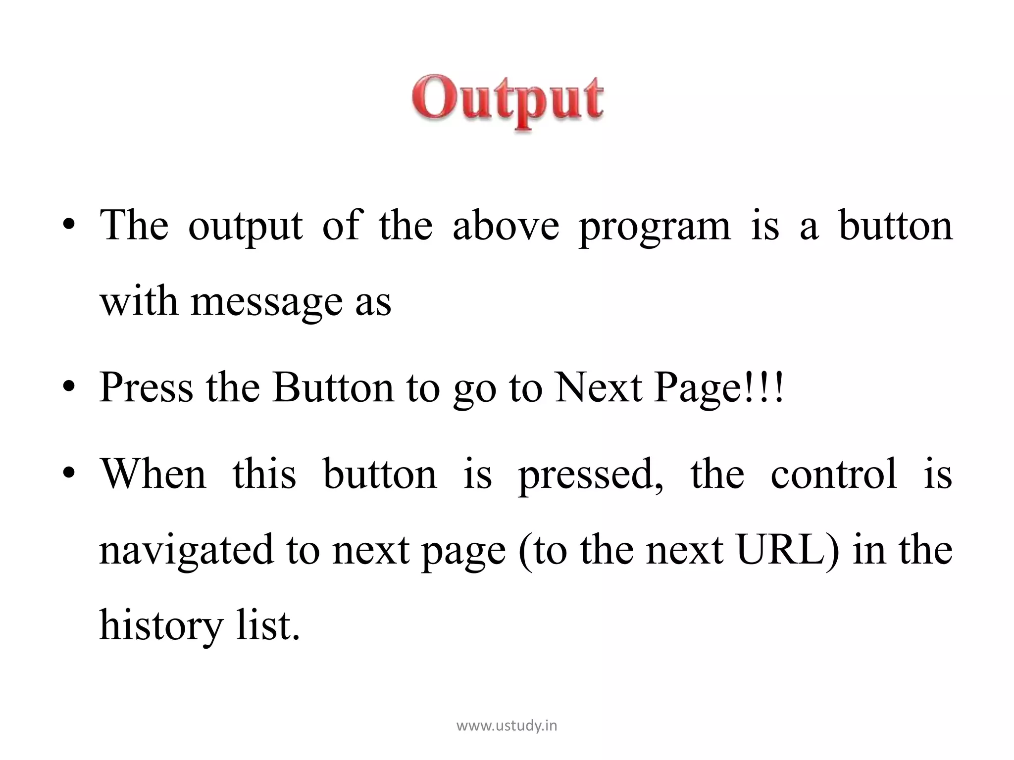 • The output of the above program is a button
with message as
• Press the Button to go to Next Page!!!
• When this button is pressed, the control is
navigated to next page (to the next URL) in the
history list.
www.ustudy.in
 