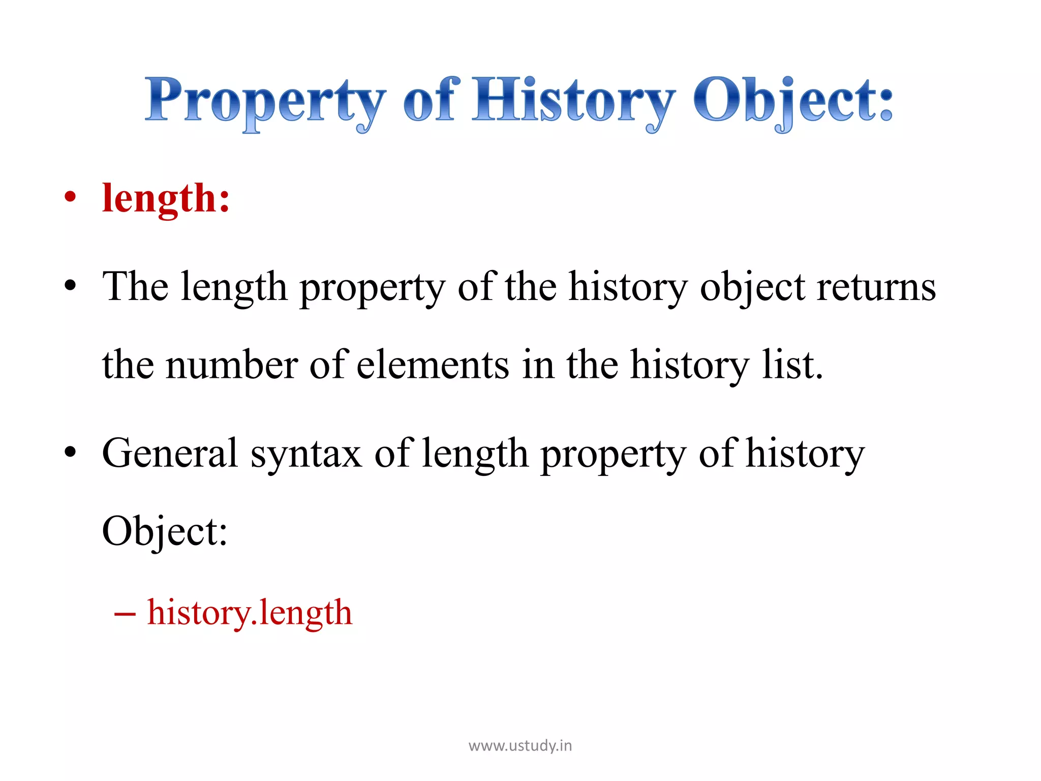 • length:
• The length property of the history object returns
the number of elements in the history list.
• General syntax of length property of history
Object:
– history.length
www.ustudy.in
 