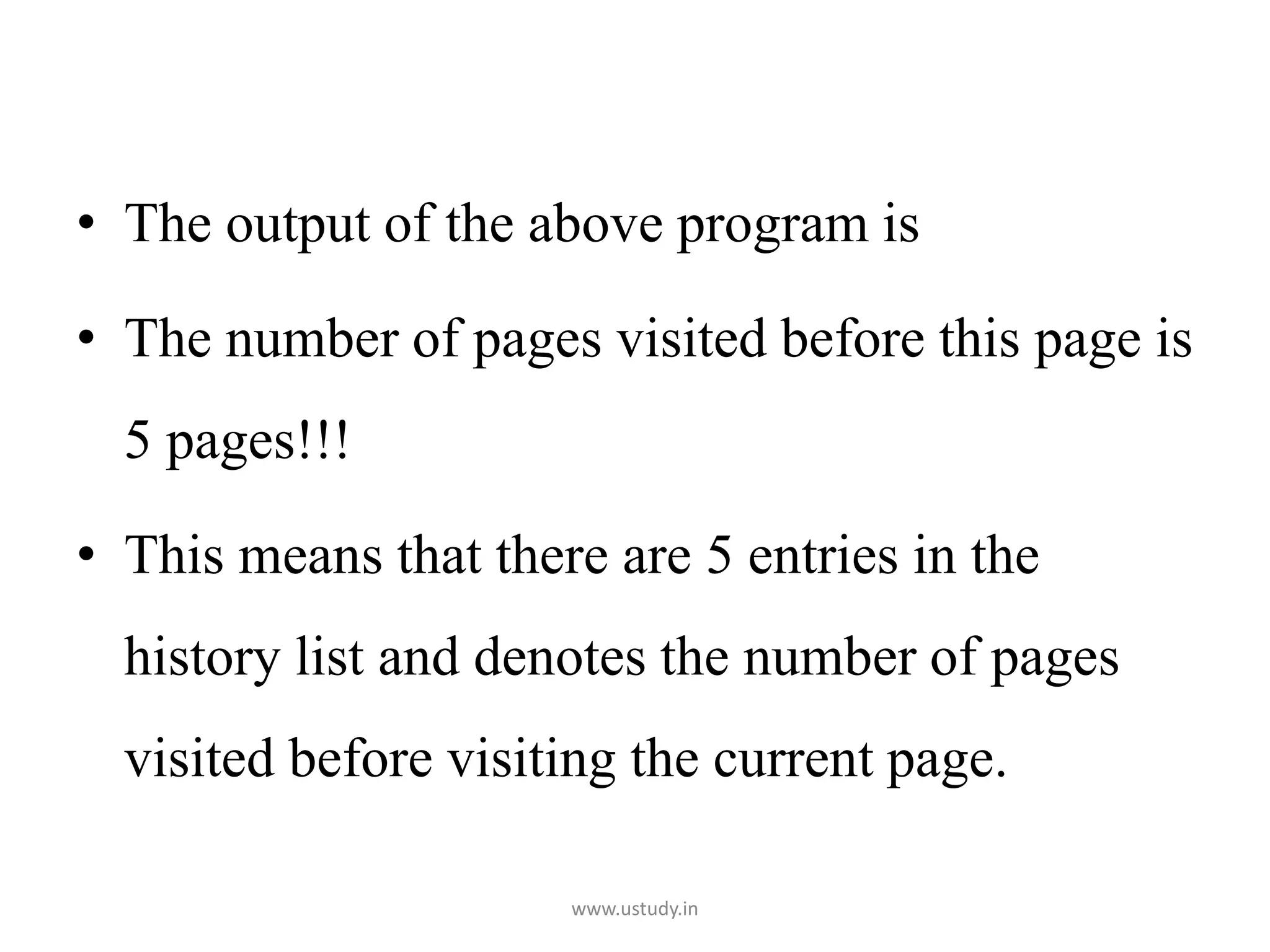• The output of the above program is
• The number of pages visited before this page is
5 pages!!!
• This means that there are 5 entries in the
history list and denotes the number of pages
visited before visiting the current page.
www.ustudy.in
 