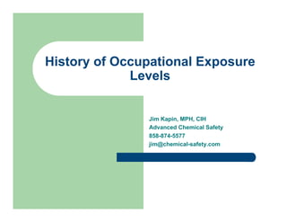 History of Occupational Exposure
             Levels


               Jim Kapin, MPH, CIH
               Advanced Chemical Safety
               858-874-5577
               jim@chemical-safety.com
 