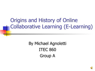 Origins and History of Online Collaborative Learning (E-Learning)  By Michael Agnoletti ITEC 860 Group A 