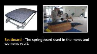 Beatboard - The springboard used in the men's and
women's vault.
 