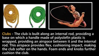 Clubs - The club is built along an internal rod, providing a
base on which a handle made of polyolefin plastic is
wrapped, providing an airspace between it and the internal
rod. This airspace provides flex, cushioning impact, making
the club softer on the hands. Foam ends and knobs further
cushion the club.
 
