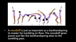 • A roundoff is just as important as a backhandspring
to master for tumbling on floor. The roundoff gives
power just like the backhandspring does to the
tumbling pass.
 