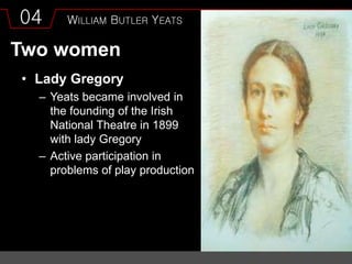 04 WILLIAM BUTLER YEATS
Two women
• Lady Gregory
– Yeats became involved in
the founding of the Irish
National Theatre in 1899
with lady Gregory
– Active participation in
problems of play production
 