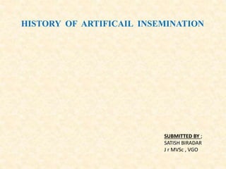 HISTORY OF ARTIFICAIL INSEMINATION
SUBMITTED BY ;
SATISH BIRADAR
J r MVSc , VGO
 