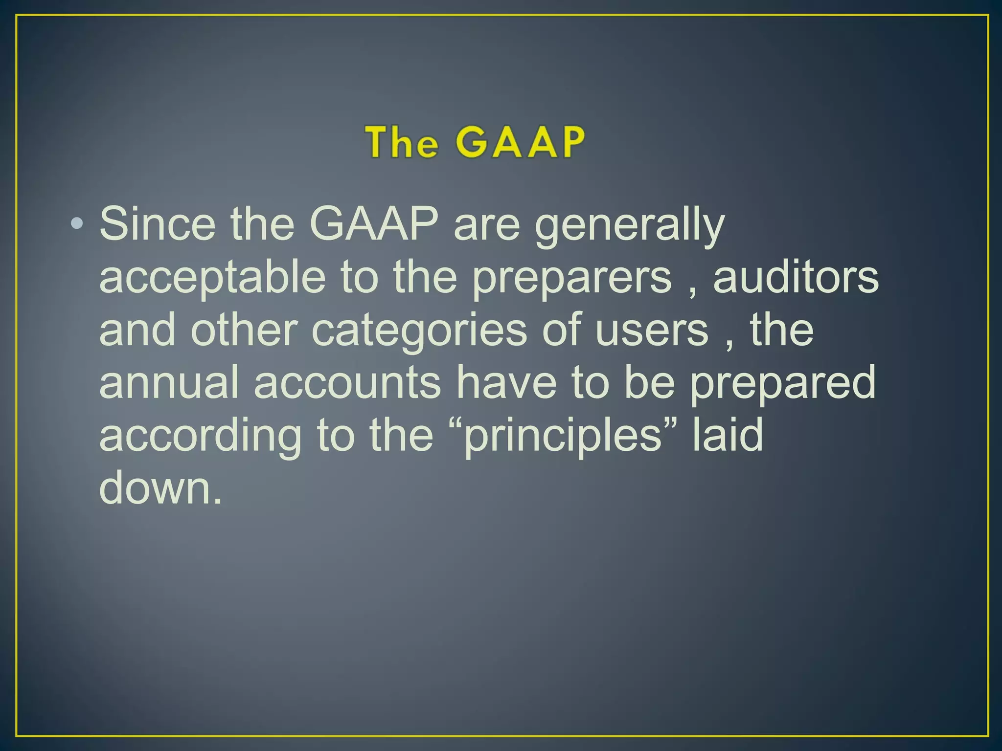 • Since the GAAP are generally
acceptable to the preparers , auditors
and other categories of users , the
annual accounts have to be prepared
according to the “principles” laid
down.
 