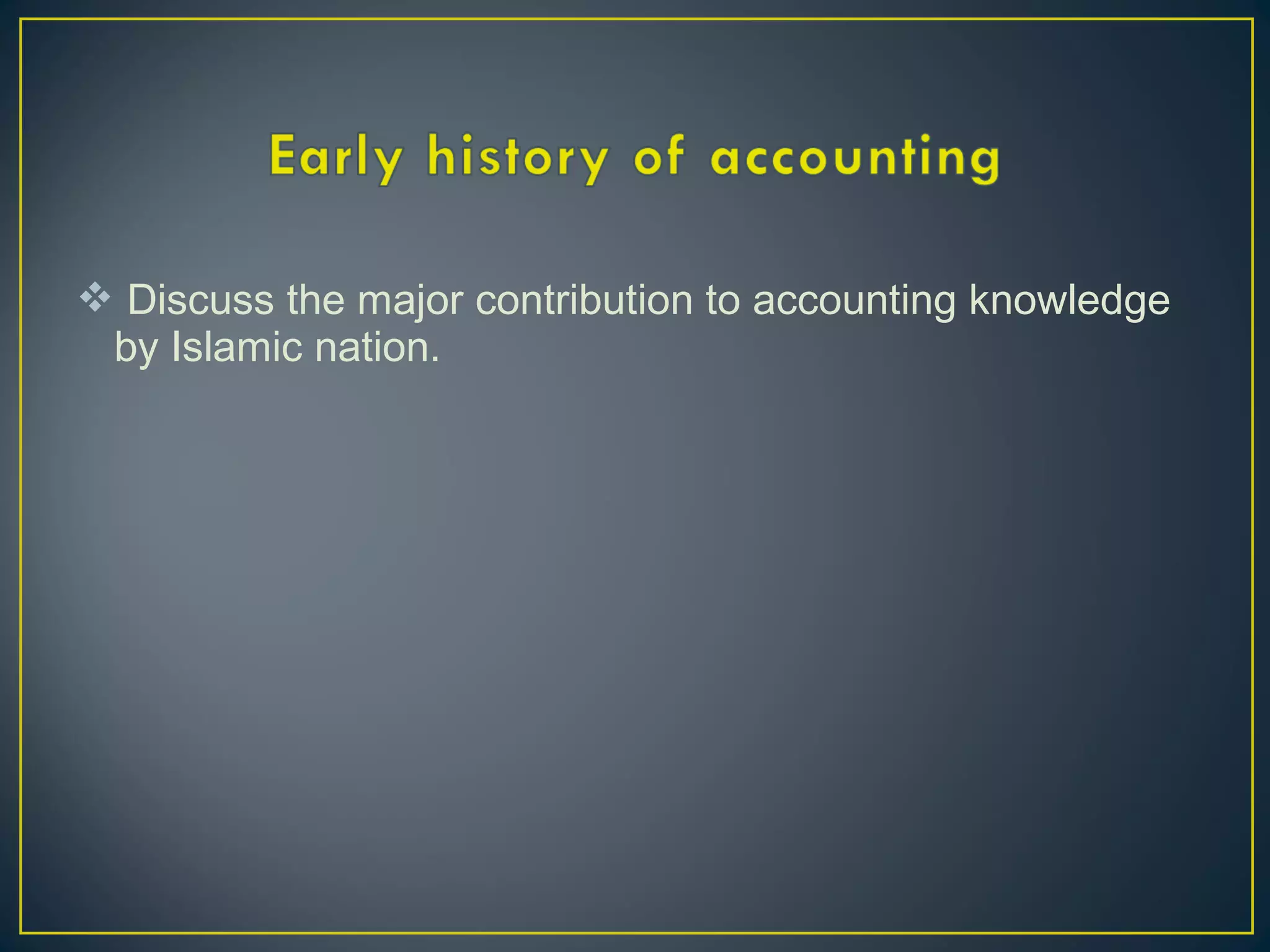  Discuss the major contribution to accounting knowledge
by Islamic nation.
 