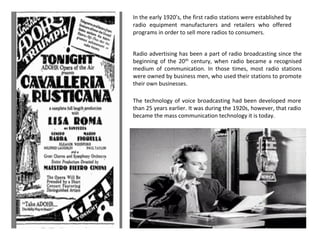In the early 1920’s, the first radio stations were established by
radio equipment manufacturers and retailers who offered
...