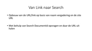 Van Link naar Search
• Opbouw van de URL/link op basis van naam vergadering en de site
URL
• Met behulp van Search DocumentId opvragen en daar de URL uit
halen
 