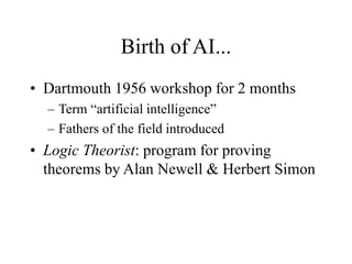 Birth of AI...
• Dartmouth 1956 workshop for 2 months
– Term “artificial intelligence”
– Fathers of the field introduced
• Logic Theorist: program for proving
theorems by Alan Newell & Herbert Simon
 
