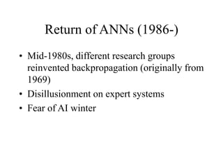 Return of ANNs (1986-)
• Mid-1980s, different research groups
reinvented backpropagation (originally from
1969)
• Disillusionment on expert systems
• Fear of AI winter
 