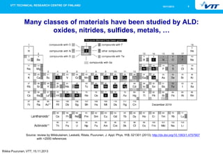 15/11/2013 5 
Riikka Puurunen, VTT, 15.11.2013 
Many classes of materials have been studied by ALD: oxides, nitrides, sulf...