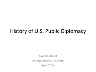 History of U.S. Public Diplomacy
Tim Standaert
Foreign Service Institute
April 2014
 
