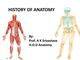HISTORY OF ANATOMY
By-
Prof. A K Srivastava
H.O.D Anatomy
 