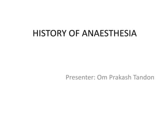 HISTORY OF ANAESTHESIA
Presenter: Om Prakash Tandon
 