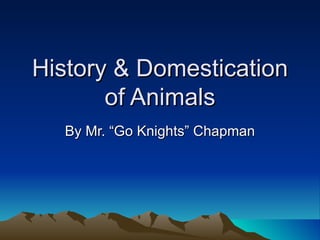 History & Domestication
       of Animals
  By Mr. “Go Knights” Chapman
 