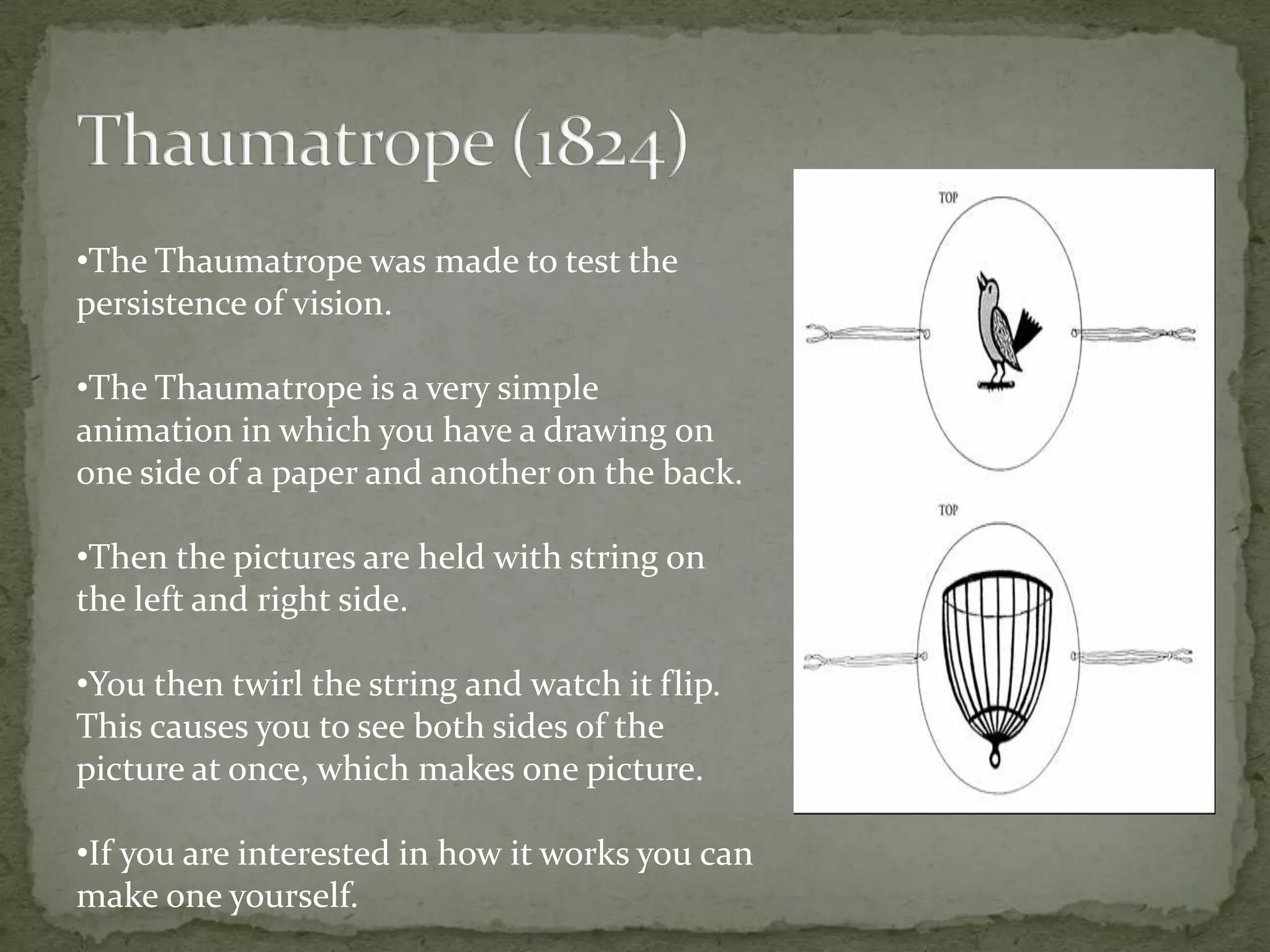 Thaumatrope (1824)The Thaumatrope was made to test the persistence of vision. 