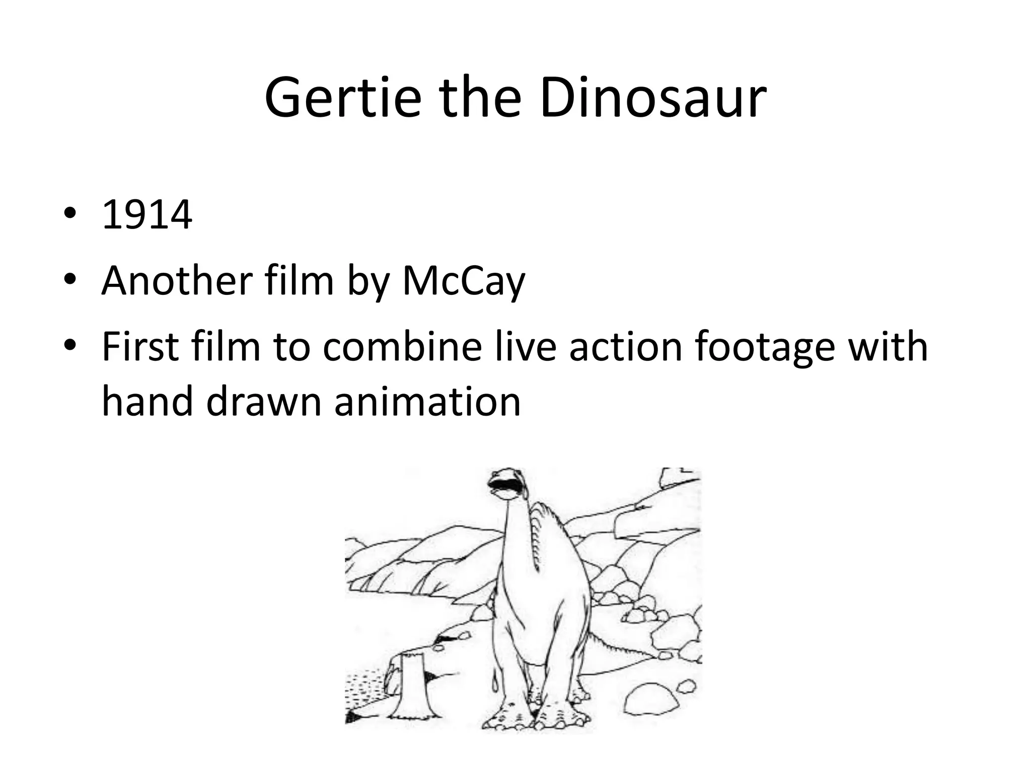 Gertie the Dinosaur
• 1914
• Another film by McCay
• First film to combine live action footage with
hand drawn animation
 