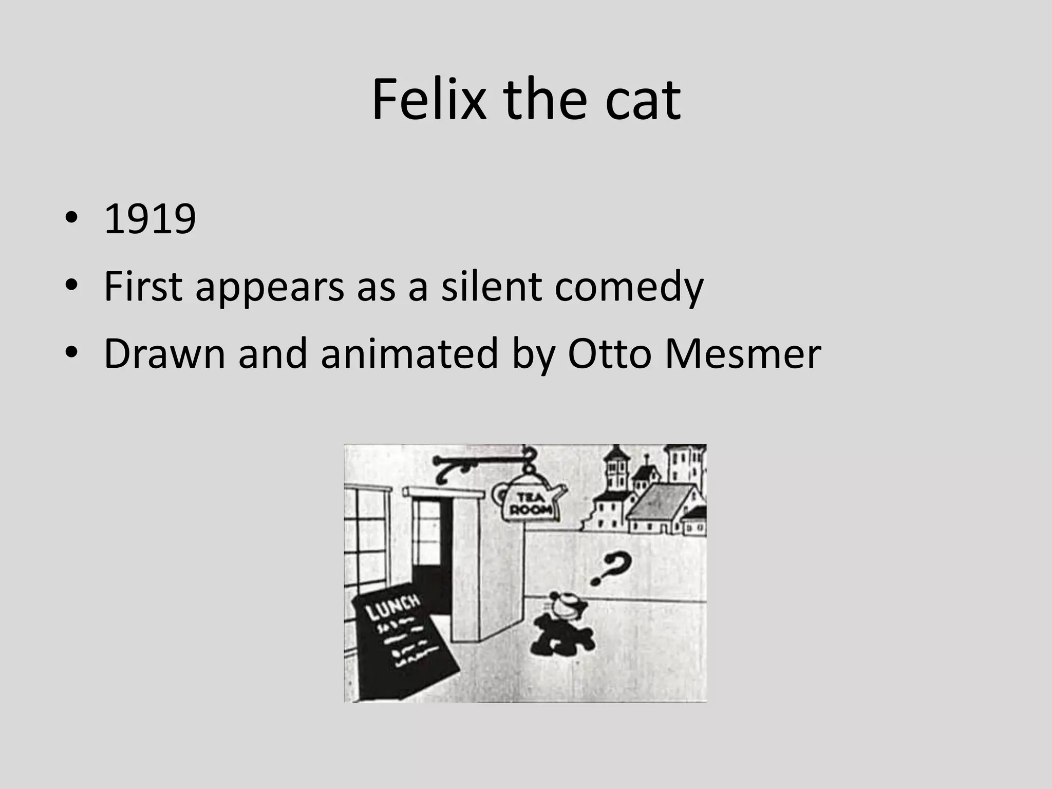 Felix the cat
• 1919
• First appears as a silent comedy
• Drawn and animated by Otto Mesmer
 