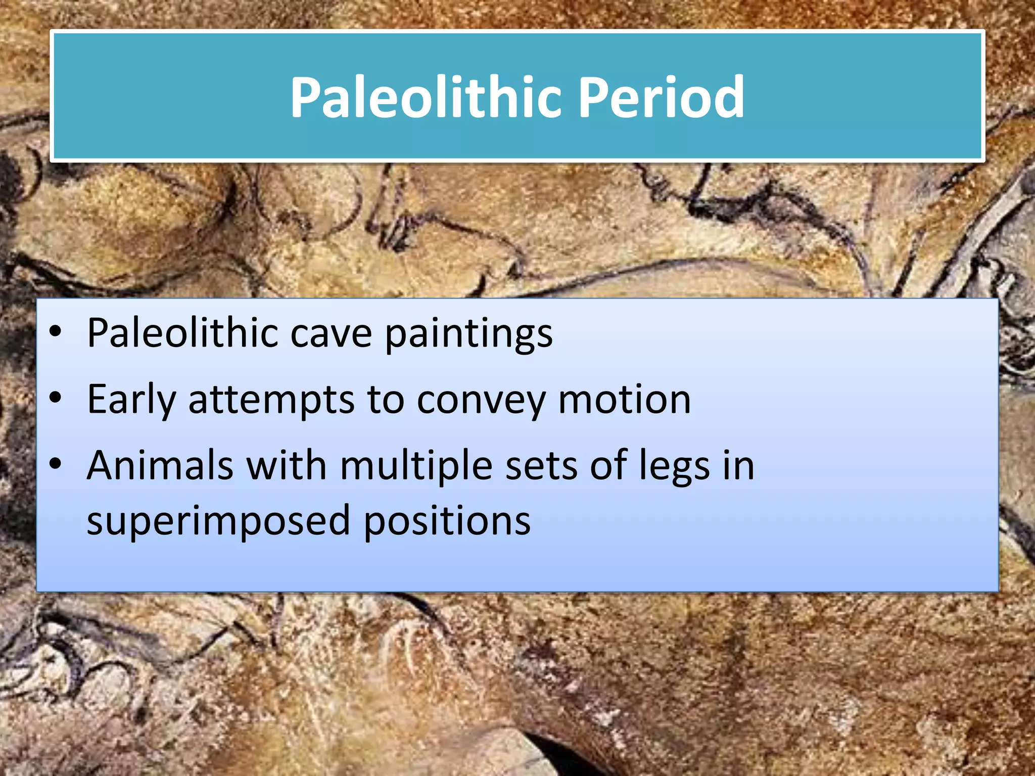 Paleolithic Period
• Paleolithic cave paintings
• Early attempts to convey motion
• Animals with multiple sets of legs in
superimposed positions
 